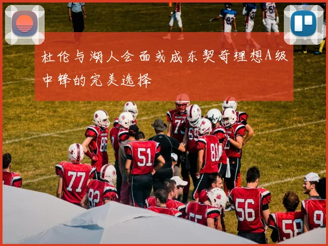 杜伦与湖人会面或成东契奇理想A级中锋的完美选择
