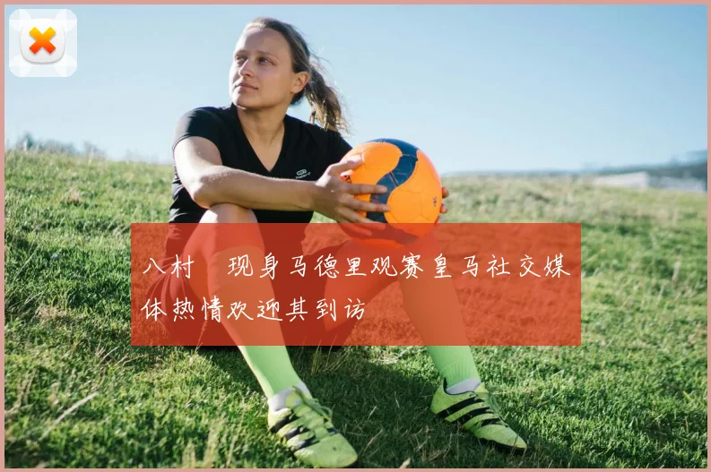 八村塁现身马德里观赛皇马社交媒体热情欢迎其到访