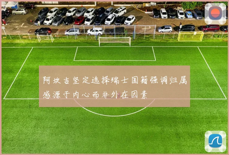 阿坎吉坚定选择瑞士国籍强调归属感源于内心而非外在因素