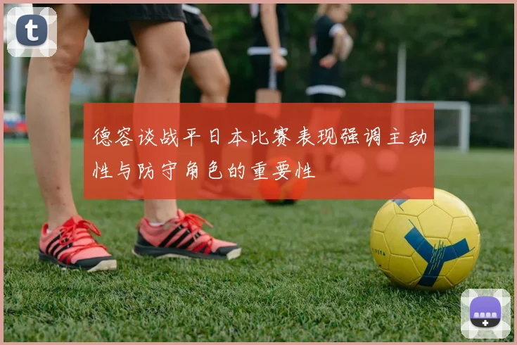德容谈战平日本比赛表现强调主动性与防守角色的重要性