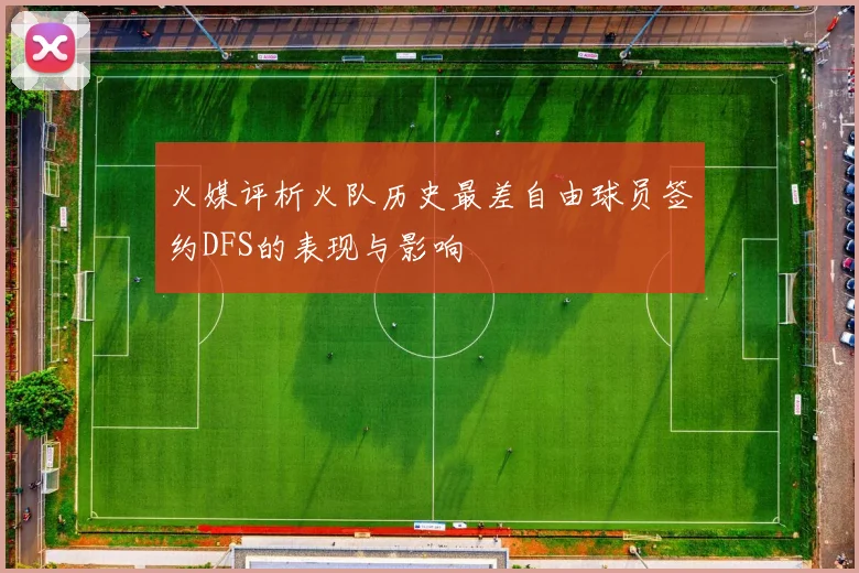 火媒评析火队历史最差自由球员签约DFS的表现与影响