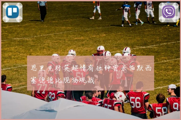 恩里克对英超情有独钟曾亲临默西塞德德比现场观战