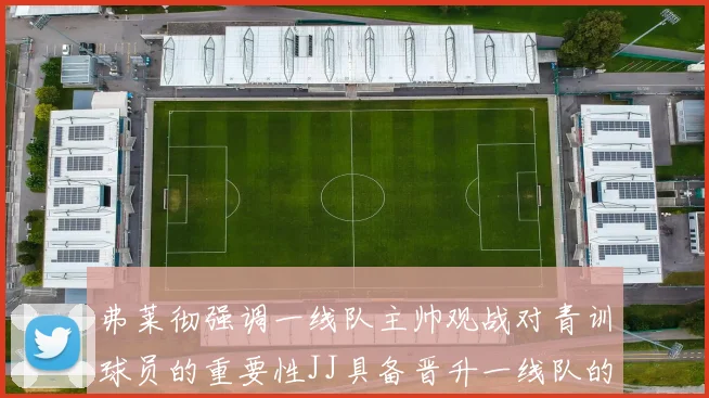 弗莱彻强调一线队主帅观战对青训球员的重要性JJ具备晋升一线队的能力