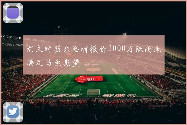 尤文对瑟尔洛特报价3000万欧尚未满足马竞期望