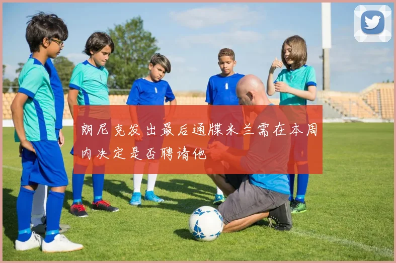朗尼克发出最后通牒米兰需在本周内决定是否聘请他