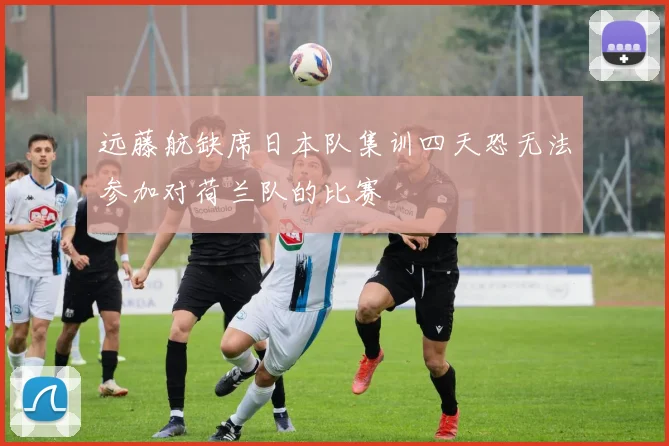 远藤航缺席日本队集训四天恐无法参加对荷兰队的比赛
