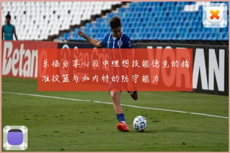 乐福分享心目中理想技能德克的精准投篮与加内特的防守能力
