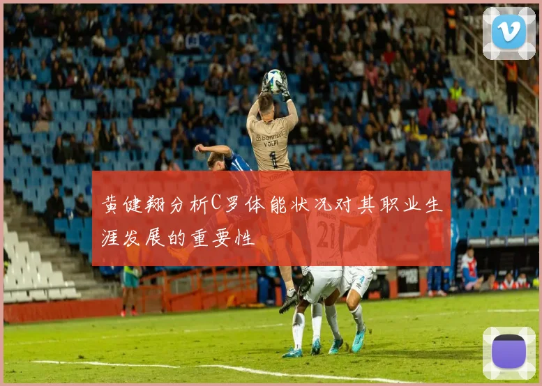 黄健翔分析C罗体能状况对其职业生涯发展的重要性