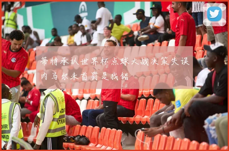蒂特承认世界杯点球大战决策失误内马尔未首罚是我错