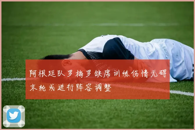 阿根廷队罗梅罗缺席训练伤情无碍末轮或进行阵容调整