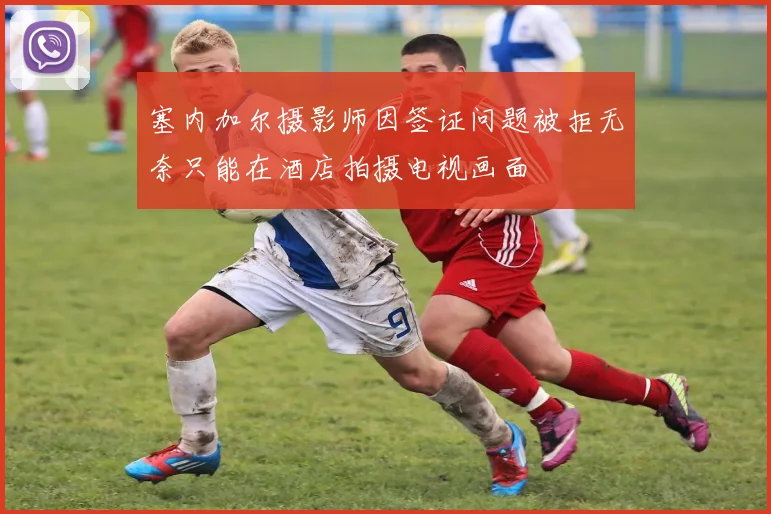 塞内加尔摄影师因签证问题被拒无奈只能在酒店拍摄电视画面