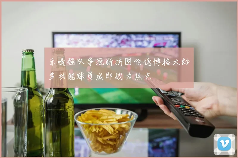 乐透强队争冠新拼图伦德博格大龄多功能球员成即战力焦点